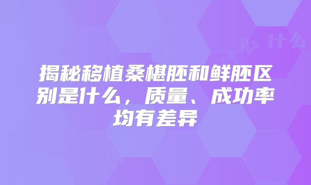 揭秘移植桑椹胚和鲜胚区别是什么，质量、成功率均有差异