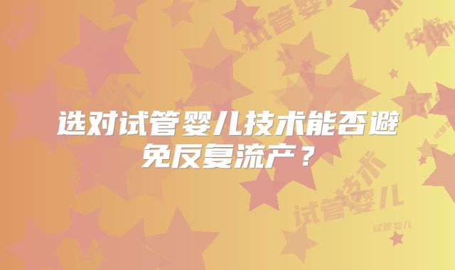 选对试管婴儿技术能否避免反复流产？