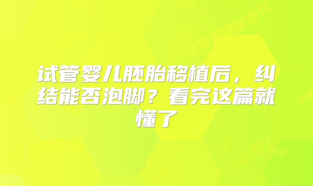 试管婴儿胚胎移植后，纠结能否泡脚？看完这篇就懂了