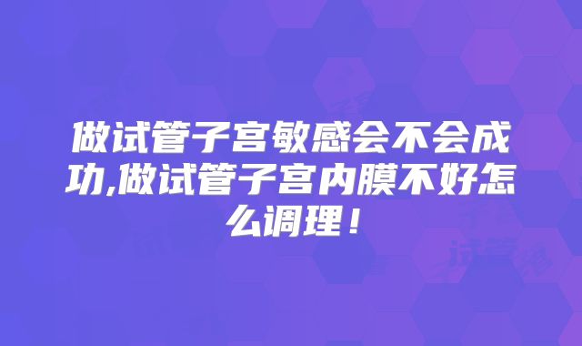 做试管子宫敏感会不会成功,做试管子宫内膜不好怎么调理！