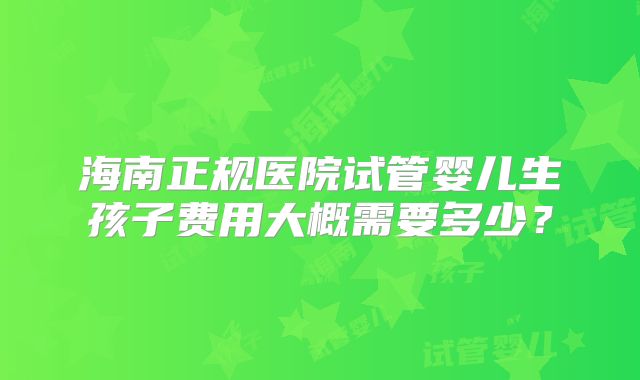 海南正规医院试管婴儿生孩子费用大概需要多少?