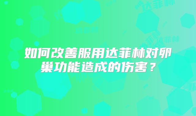 如何改善服用达菲林对卵巢功能造成的伤害?