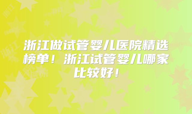 浙江做试管婴儿医院精选榜单！浙江试管婴儿哪家比较好！