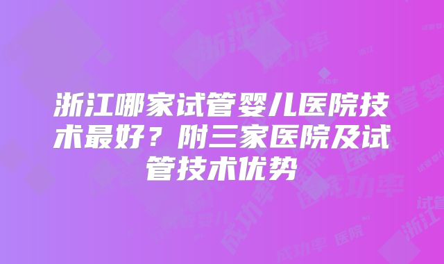 浙江哪家试管婴儿医院技术最好？附三家医院及试管技术优势