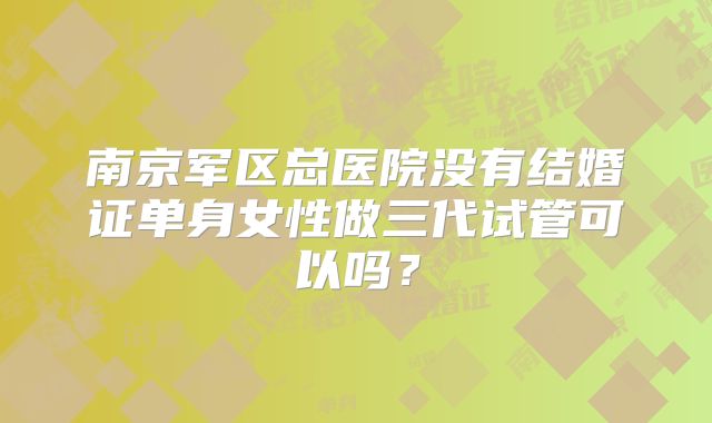 南京军区总医院没有结婚证单身女性做三代试管可以吗？