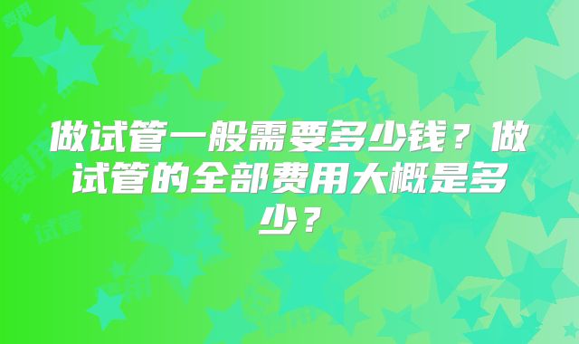 做试管一般需要多少钱？做试管的全部费用大概是多少？
