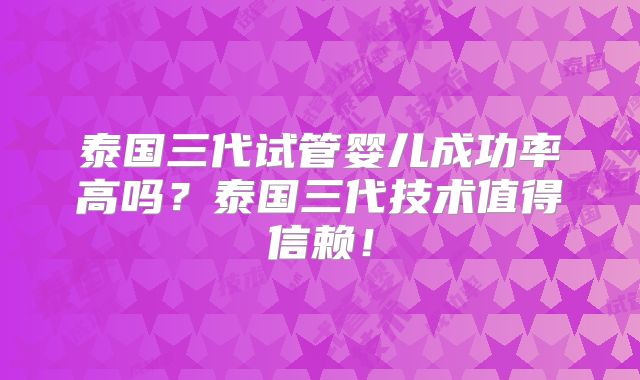 泰国三代试管婴儿成功率高吗？泰国三代技术值得信赖！