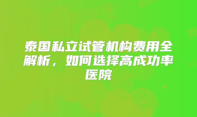 泰国私立试管机构费用全解析，如何选择高成功率医院
