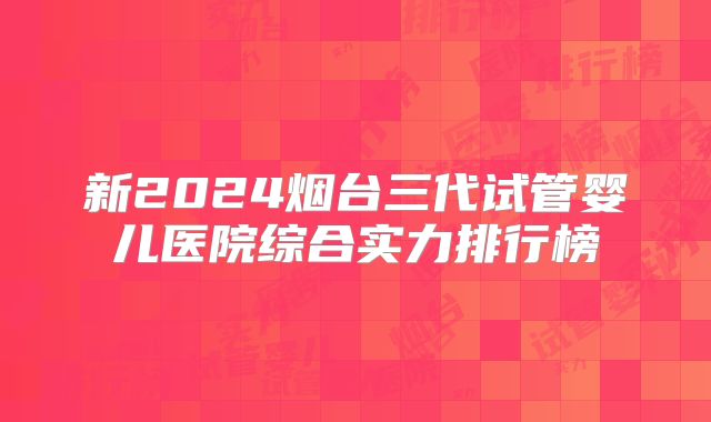 新2024烟台三代试管婴儿医院综合实力排行榜