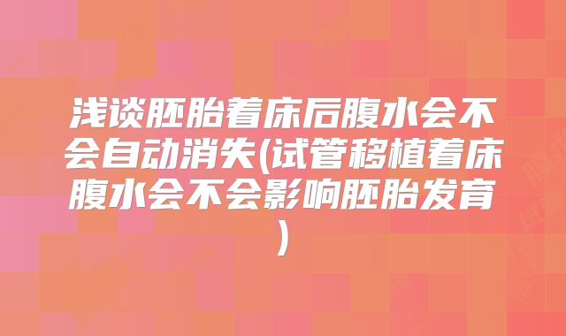 浅谈胚胎着床后腹水会不会自动消失(试管移植着床腹水会不会影响胚胎发育)