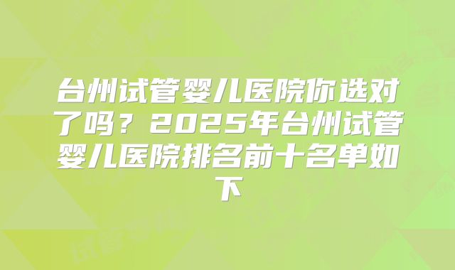 台州试管婴儿医院你选对了吗？2025年台州试管婴儿医院排名前十名单如下