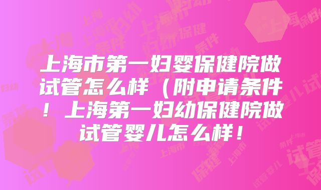 上海市第一妇婴保健院做试管怎么样（附申请条件！上海第一妇幼保健院做试管婴儿怎么样！