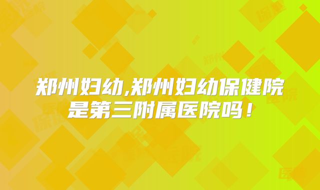 郑州妇幼,郑州妇幼保健院是第三附属医院吗!