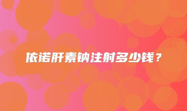 依诺肝素钠注射多少钱？