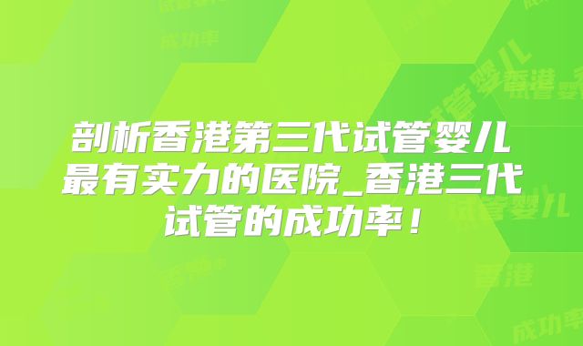 剖析香港第三代试管婴儿最有实力的医院_香港三代试管的成功率！