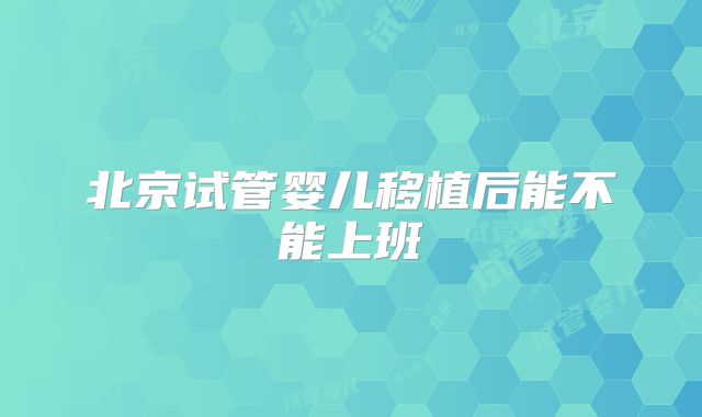 北京试管婴儿移植后能不能上班