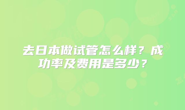 去日本做试管怎么样？成功率及费用是多少？