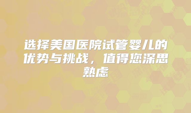 选择美国医院试管婴儿的优势与挑战,值得您深思熟虑