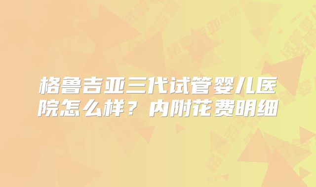 格鲁吉亚三代试管婴儿医院怎么样？内附花费明细