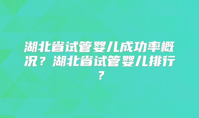 湖北省试管婴儿成功率概况？湖北省试管婴儿排行？