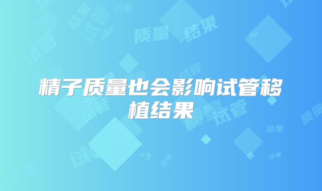精子质量也会影响试管移植结果