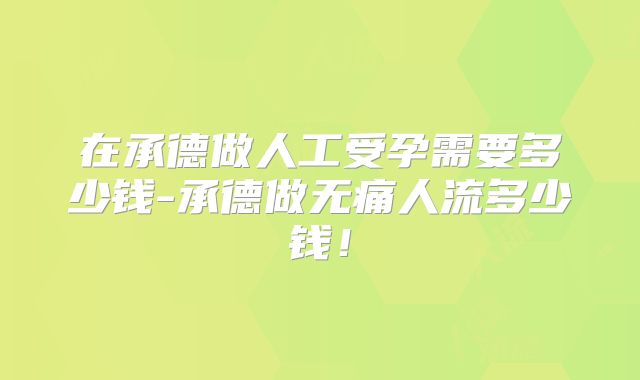 在承德做人工受孕需要多少钱-承德做无痛人流多少钱！
