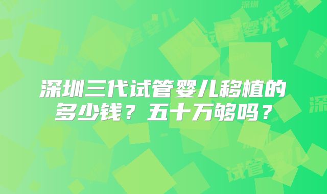 深圳三代试管婴儿移植的多少钱？五十万够吗？