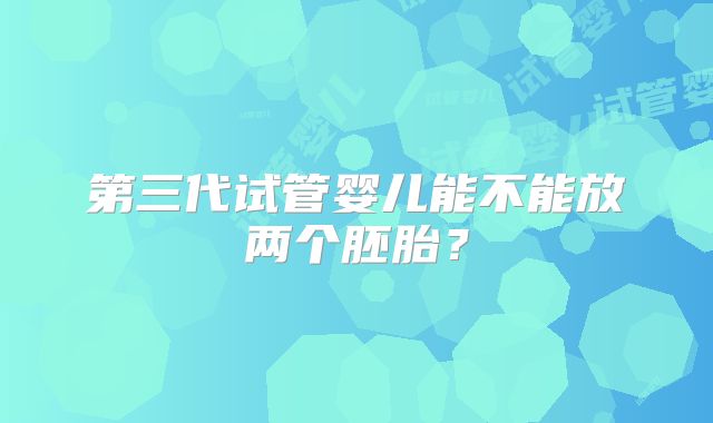第三代试管婴儿能不能放两个胚胎？