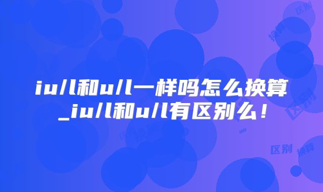 iu/l和u/l一样吗怎么换算_iu/l和u/l有区别么!