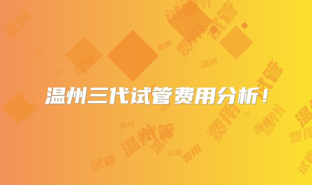 温州三代试管费用分析!
