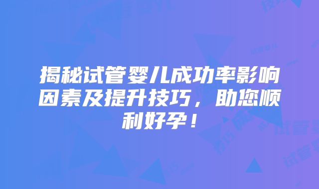 揭秘试管婴儿成功率影响因素及提升技巧，助您顺利好孕！