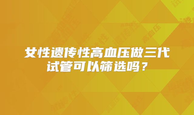 女性遗传性高血压做三代试管可以筛选吗？