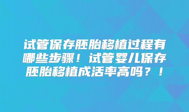 试管保存胚胎移植过程有哪些步骤!试管婴儿保存胚胎移植成活率高吗?!