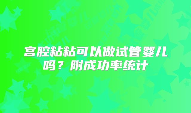 宫腔粘粘可以做试管婴儿吗？附成功率统计
