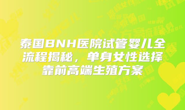 泰国BNH医院试管婴儿全流程揭秘,单身女性选择靠前高端生殖方案