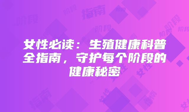 女性必读:生殖健康科普全指南,守护每个阶段的健康秘密