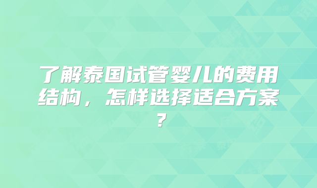 了解泰国试管婴儿的费用结构，怎样选择适合方案？