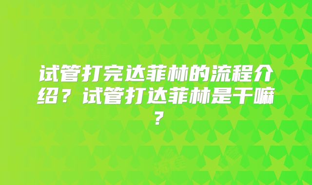 试管打完达菲林的流程介绍？试管打达菲林是干嘛？