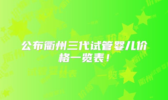 公布衢州三代试管婴儿价格一览表!