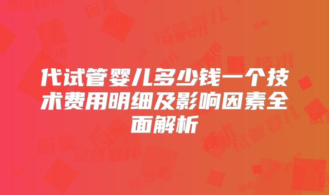 代试管婴儿多少钱一个技术费用明细及影响因素全面解析