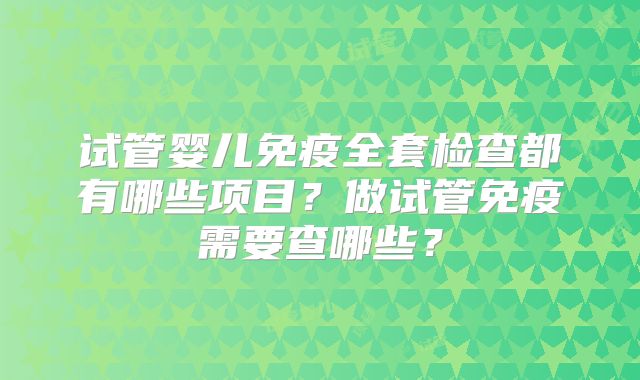 试管婴儿免疫全套检查都有哪些项目？做试管免疫需要查哪些？