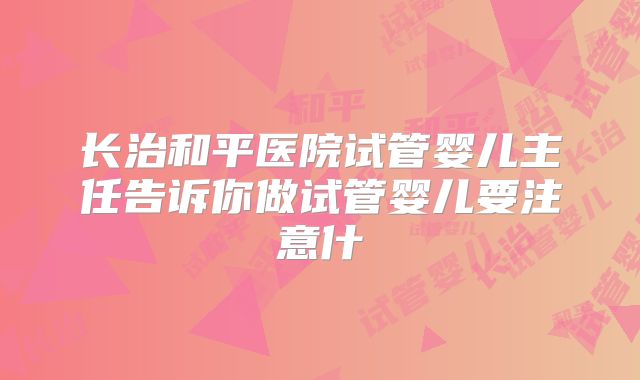 长治和平医院试管婴儿主任告诉你做试管婴儿要注意什