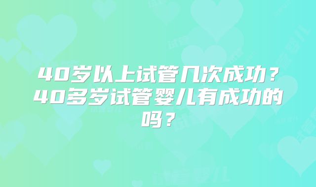 40岁以上试管几次成功?40多岁试管婴儿有成功的吗?