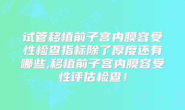 试管移植前子宫内膜容受性检查指标除了厚度还有哪些,移植前子宫内膜容受性评估检查!