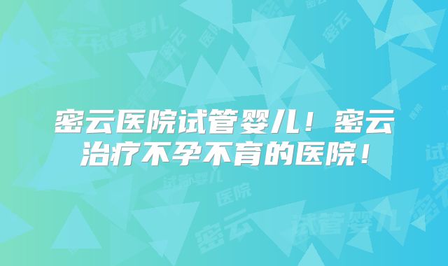 密云医院试管婴儿!密云治疗不孕不育的医院!