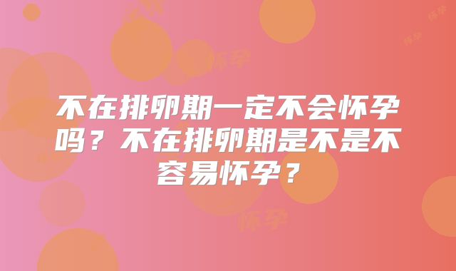 不在排卵期一定不会怀孕吗？不在排卵期是不是不容易怀孕？