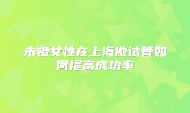 未婚女性在上海做试管如何提高成功率