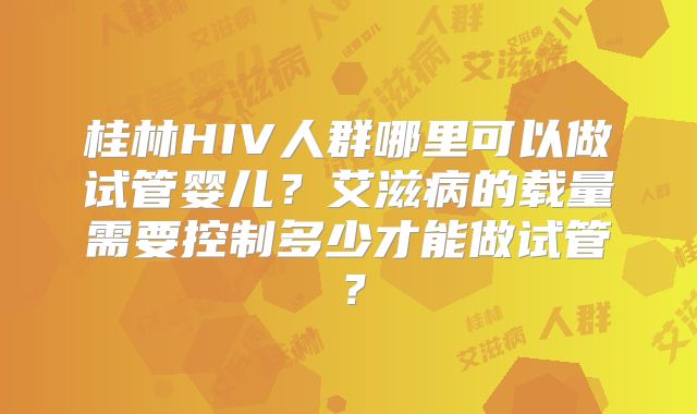 桂林HIV人群哪里可以做试管婴儿？艾滋病的载量需要控制多少才能做试管？