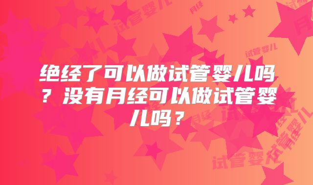 绝经了可以做试管婴儿吗？没有月经可以做试管婴儿吗？