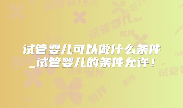 试管婴儿可以做什么条件_试管婴儿的条件允许！